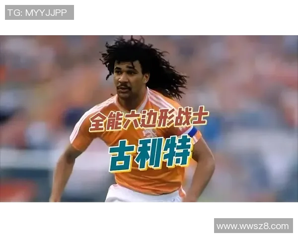 荷兰足球传奇古利特的经典瞬间与辉煌成就回顾 荷兰足球传奇古利特的经典瞬间与辉煌成就回顾