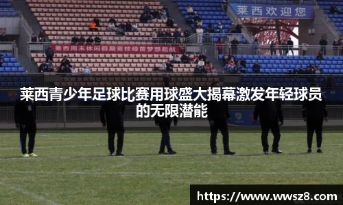 莱西青少年足球比赛用球盛大揭幕激发年轻球员的无限潜能