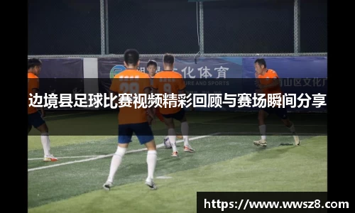 边境县足球比赛视频精彩回顾与赛场瞬间分享