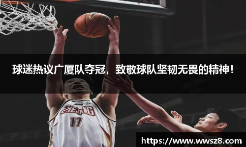 球迷热议广厦队夺冠，致敬球队坚韧无畏的精神！