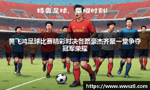 黄飞鸿足球比赛精彩对决各路豪杰齐聚一堂争夺冠军荣耀