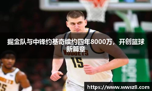 掘金队与中锋约基奇续约四年8000万，开创篮球新篇章