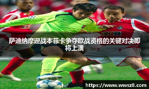 萨迪纳摩迎战本菲卡争夺欧战资格的关键对决即将上演