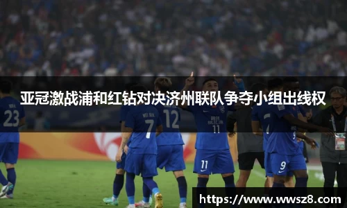 亚冠激战浦和红钻对决济州联队争夺小组出线权