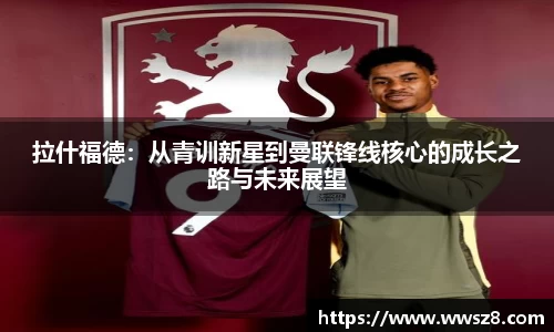 拉什福德：从青训新星到曼联锋线核心的成长之路与未来展望