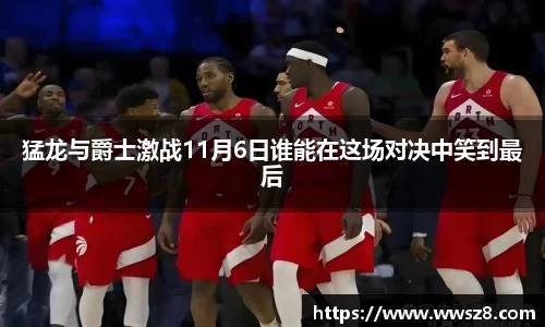 猛龙与爵士激战11月6日谁能在这场对决中笑到最后