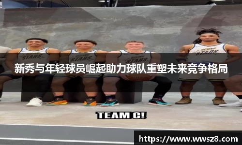 新秀与年轻球员崛起助力球队重塑未来竞争格局