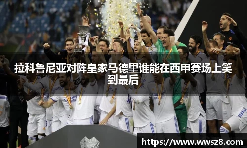 拉科鲁尼亚对阵皇家马德里谁能在西甲赛场上笑到最后