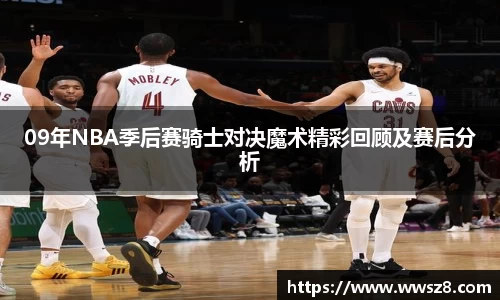 09年NBA季后赛骑士对决魔术精彩回顾及赛后分析