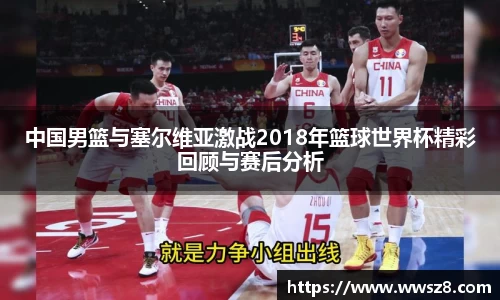 中国男篮与塞尔维亚激战2018年篮球世界杯精彩回顾与赛后分析